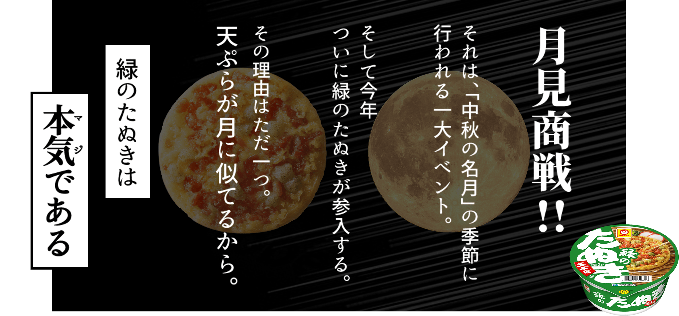 月見商戦!! それは、「中秋の名月」の季節に行われる一大イベント。そして今年、ついに緑のたぬきが参入する。その理由はただ一つ。天ぷらが月に似てるから。緑のたぬきは本気（マジ）である